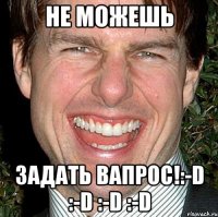 не можешь задать вапрос!:-d :-d :-d :-d