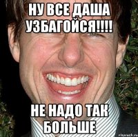 ну все даша узбагойся!!! не надо так больше