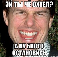 эй ты чё охуел? а ну бисто остановись