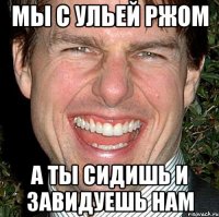 мы с ульей ржом а ты сидишь и завидуешь нам