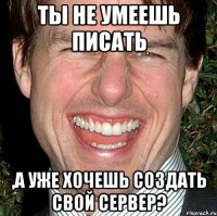 ты не умеешь писать ,а уже хочешь создать свой сервер?