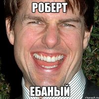 роберт ебаный