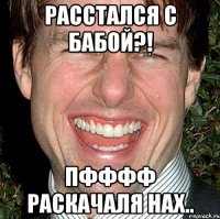 расстался с бабой?! пфффф раскачаля нах..