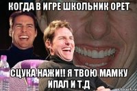 когда в игре школьник орет сцука нажи!! я твою мамку ипал и т.д