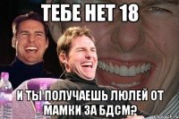 тебе нет 18 и ты получаешь люлей от мамки за бдсм?