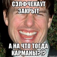 сэлфчекаут закрыт а на что тогда карманы?!?