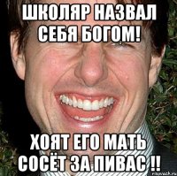 школяр назвал себя богом! хоят его мать сосёт за пивас !!