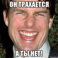 он трахается а ты нет!