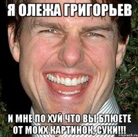 я олежа григорьев и мне по хуй что вы блюете от моих картинок, суки!!!