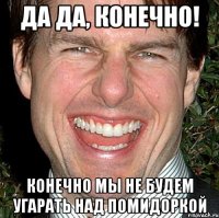 да да, конечно! конечно мы не будем угарать над помидоркой