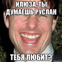 Илюза, ты думаешь Руслан Тебя любит?