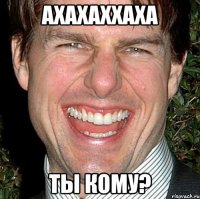 ахахаххаха ты кому?