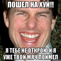 Пошел на хуй!! Я тебе не открою и я уже твой мяч поимел