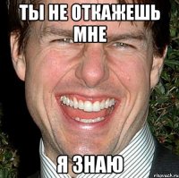 ТЫ НЕ ОТКАЖЕШЬ МНЕ Я ЗНАЮ