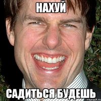 Нахуй садиться будешь