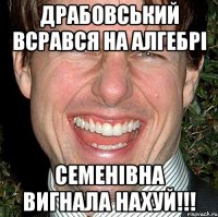 Драбовський всрався на алгебрі Семенівна вигнала нахуй!!!