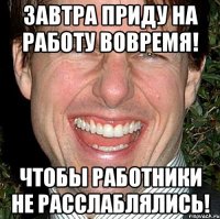 Завтра приду на работу вовремя! Чтобы работники не расслаблялись!