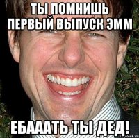 ТЫ ПОМНИШЬ ПЕРВЫЙ ВЫПУСК ЭММ ЕБАААТЬ ТЫ ДЕД!