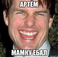 АРТЁМ МАМКУ ЕБАЛ