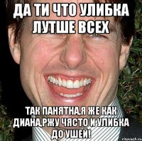 Да ти что улибка лутше всех Так панятна,я же как Диана,ржу чясто и улибка до ушей!