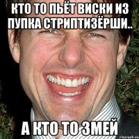 Кто то пьёт виски из пупка стриптизёрши.. А кто то Змей