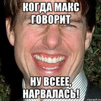 когда макс говорит ну всеее, нарвалась!