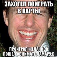 Захотел поиграть в карты Проиграл желание и пошёл обнимать Тамару:D