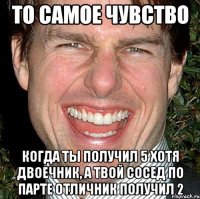 То самое чувство когда ты получил 5 хотя двоечник, а твой сосед по парте отличник получил 2