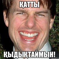 қатты қыдықтаймын!