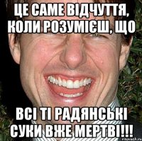 це саме відчуття, коли розумієш, що всі ті радянські суки вже мертві!!!