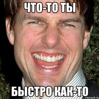 Что-то ты Быстро как-то