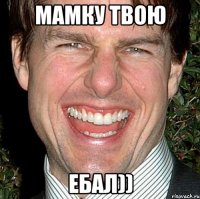 МАМКУ ТВОЮ Ебал))