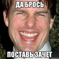 да брось поставь зачет