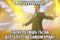 я лечууууууууу! ты не летишь ты на вертолёте.на самом краю!