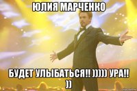 юлия марченко будет улыбаться!! ))))) ура!! ))