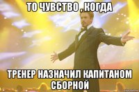 То чувство , когда Тренер назначил капитаном сборной