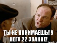 ты не понимаешь! у него 22 звание!