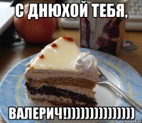 с днюхой тебя, валерич!)))))))))))))))