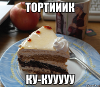 Тортииик Ку-Кууууу