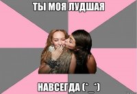 ты моя лудшая навсегда (*_*)