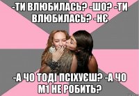 -Ти влюбилась? -шо? -Ти влюбилась? -нє -А чо тоді псіхуєш? -А чо М1 не робить?