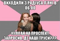 ВИХОДИЛИ З РАДІУСА П'ЯНІ В 06:00 ХУЛІГАН НА ПРОСПЕКТ ЗАПРОСИВ. ДЕ НАШІ ТРУСИ???