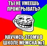 ты не умеешь проигрывать? научись этому в школе мемска №1