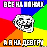 все на ножах а я на девгру