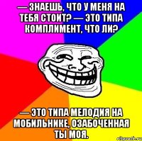 — знаешь, что у меня на тебя стоит? — это типа комплимент, что ли? — это типа мелодия на мобильнике, озабоченная ты моя.