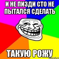 и не пизди сто не пытался сделать такую рожу