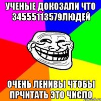 ученые докозали что 34555113579людей очень ленивы чтобы прчитать это число