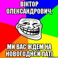 ВІКТОР ОЛЕКСАНДРОВИЧ, МИ ВАС ЖДЕМ НА НОВОГОДНЄЙ ПАТІ