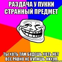 Раздача у Пукки странный предмет Ты хоть там будешь хоть нет все равно не купишь нихуя