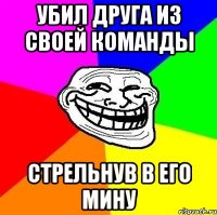 Убил друга из своей команды стрельнув в его мину